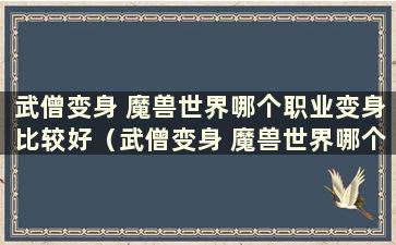 武僧变身 魔兽世界哪个职业变身比较好（武僧变身 魔兽世界哪个职业变身比较好）